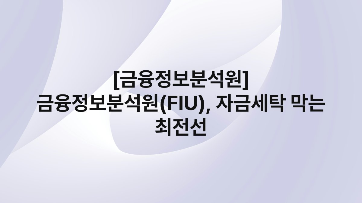 [금융정보분석원] 금융정보분석원(FIU), 자금세탁 막는 최전선