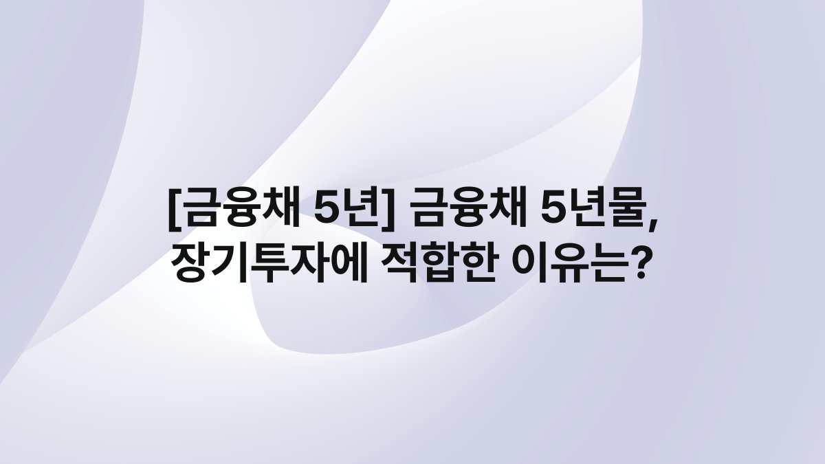 [금융채 5년] 금융채 5년물, 장기투자에 적합한 이유는?