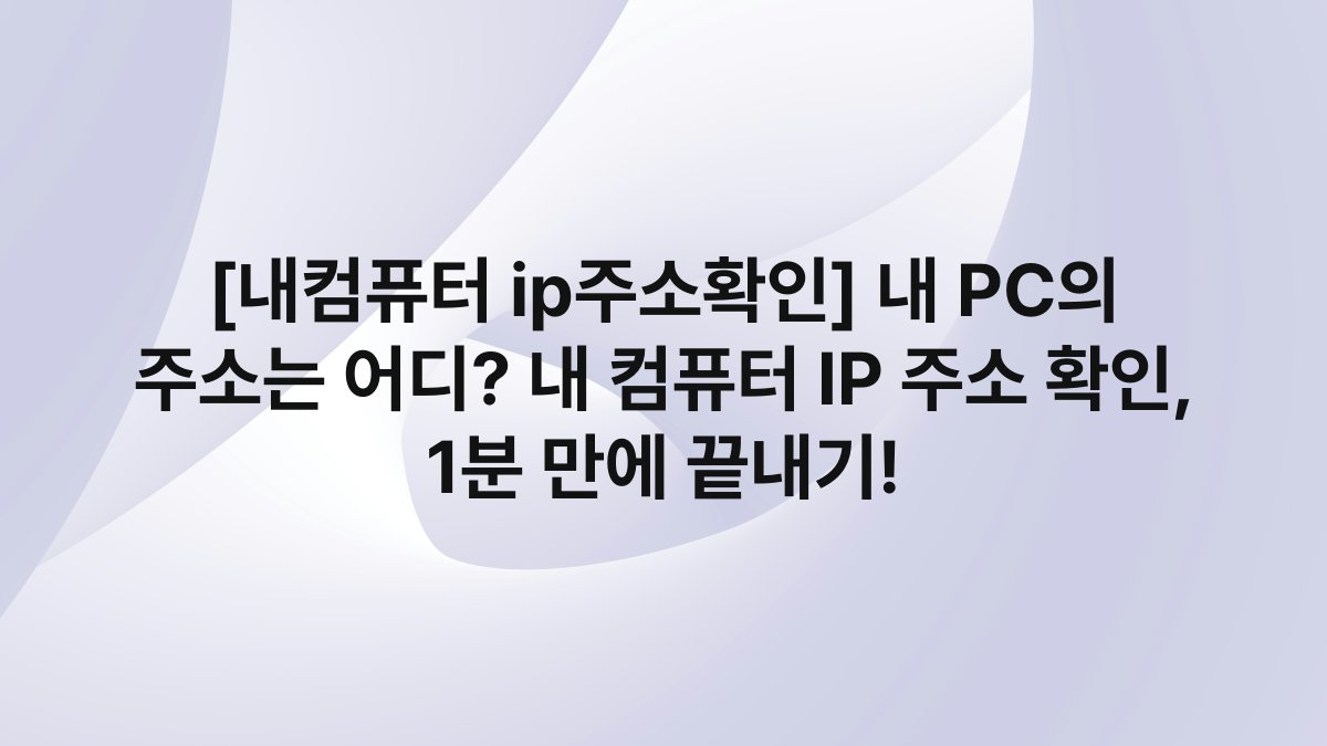 [내컴퓨터 ip주소확인] 내 PC의 주소는 어디? 내 컴퓨터 IP 주소 확인, 1분 만에 끝내기!