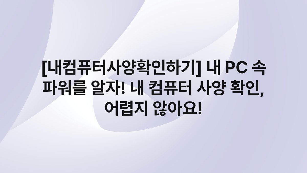 [내컴퓨터사양확인하기] 내 PC 속 파워를 알자! 내 컴퓨터 사양 확인, 어렵지 않아요!