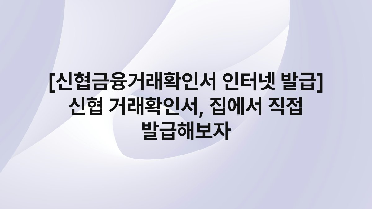 [신협금융거래확인서 인터넷 발급] 신협 거래확인서, 집에서 직접 발급해보자