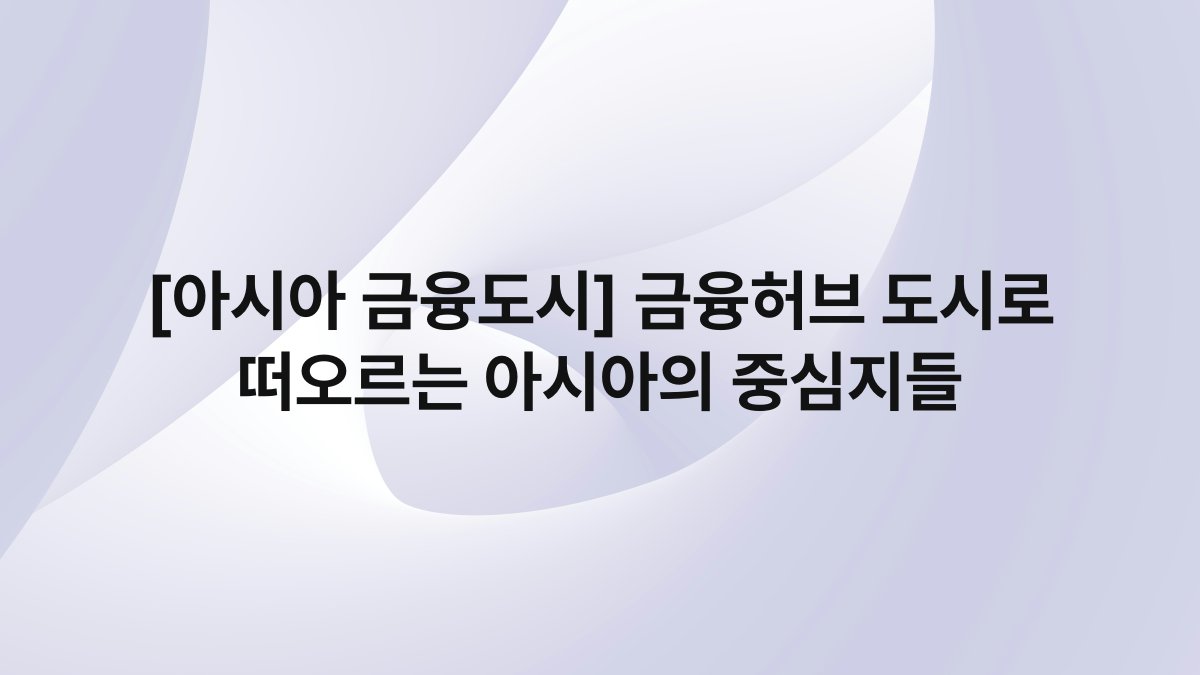 [아시아 금융도시] 금융허브 도시로 떠오르는 아시아의 중심지들