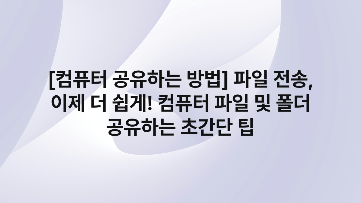 [컴퓨터 공유하는 방법] 파일 전송, 이제 더 쉽게! 컴퓨터 파일 및 폴더 공유하는 초간단 팁