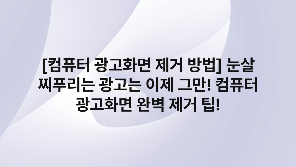 [컴퓨터 광고화면 제거 방법] 눈살 찌푸리는 광고는 이제 그만! 컴퓨터 광고화면 완벽 제거 팁!
