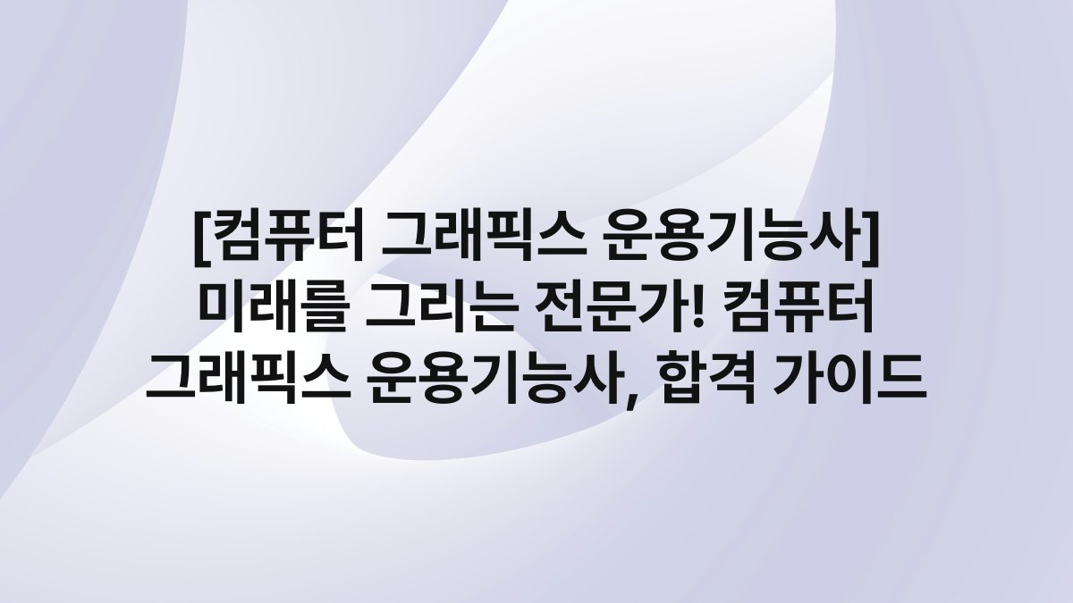[컴퓨터 그래픽스 운용기능사] 미래를 그리는 전문가! 컴퓨터 그래픽스 운용기능사, 합격 가이드