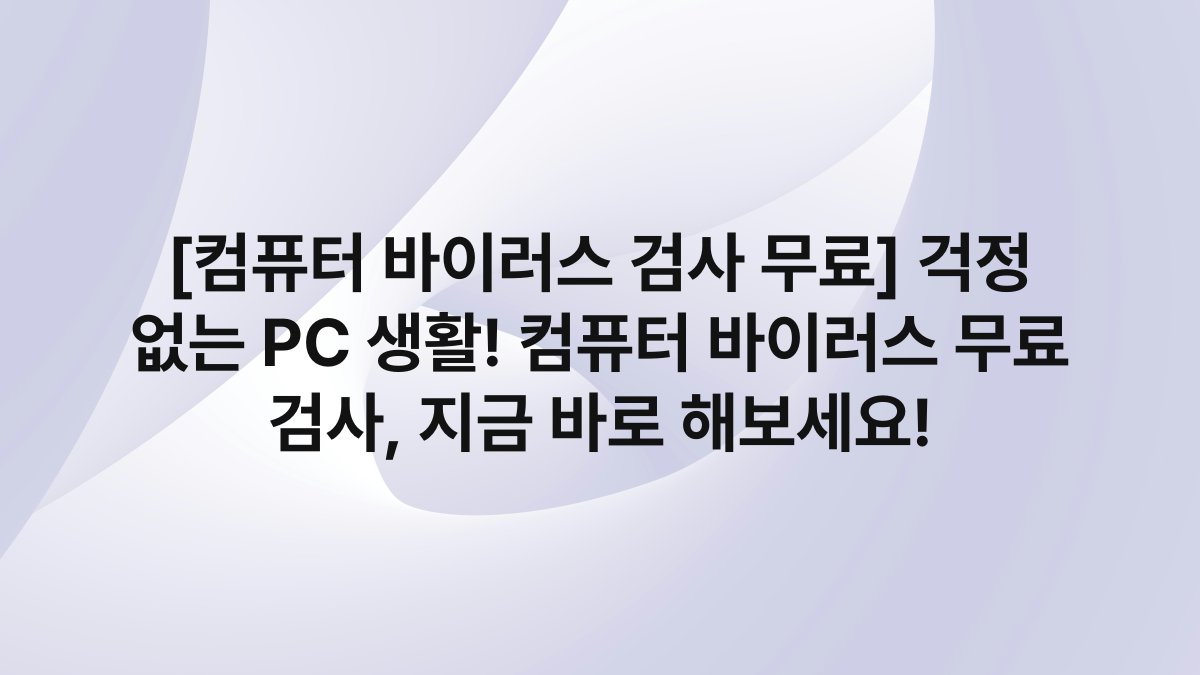 [컴퓨터 바이러스 검사 무료] 걱정 없는 PC 생활! 컴퓨터 바이러스 무료 검사, 지금 바로 해보세요!