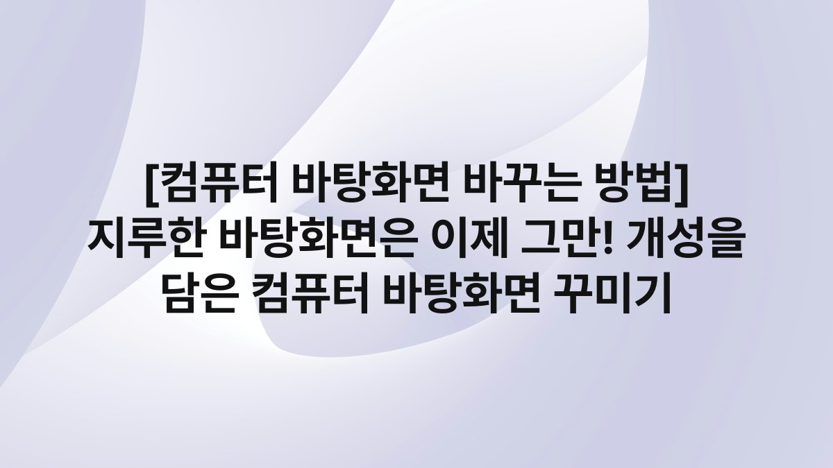 [컴퓨터 바탕화면 바꾸는 방법] 지루한 바탕화면은 이제 그만! 개성을 담은 컴퓨터 바탕화면 꾸미기