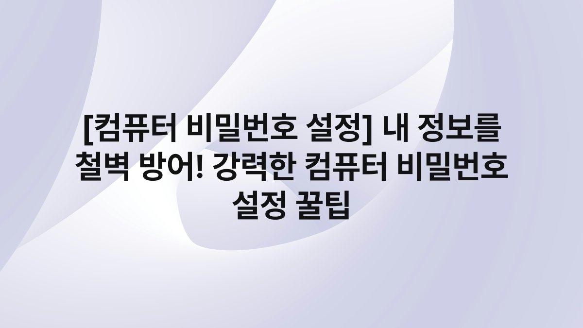 [컴퓨터 비밀번호 설정] 내 정보를 철벽 방어! 강력한 컴퓨터 비밀번호 설정 꿀팁
