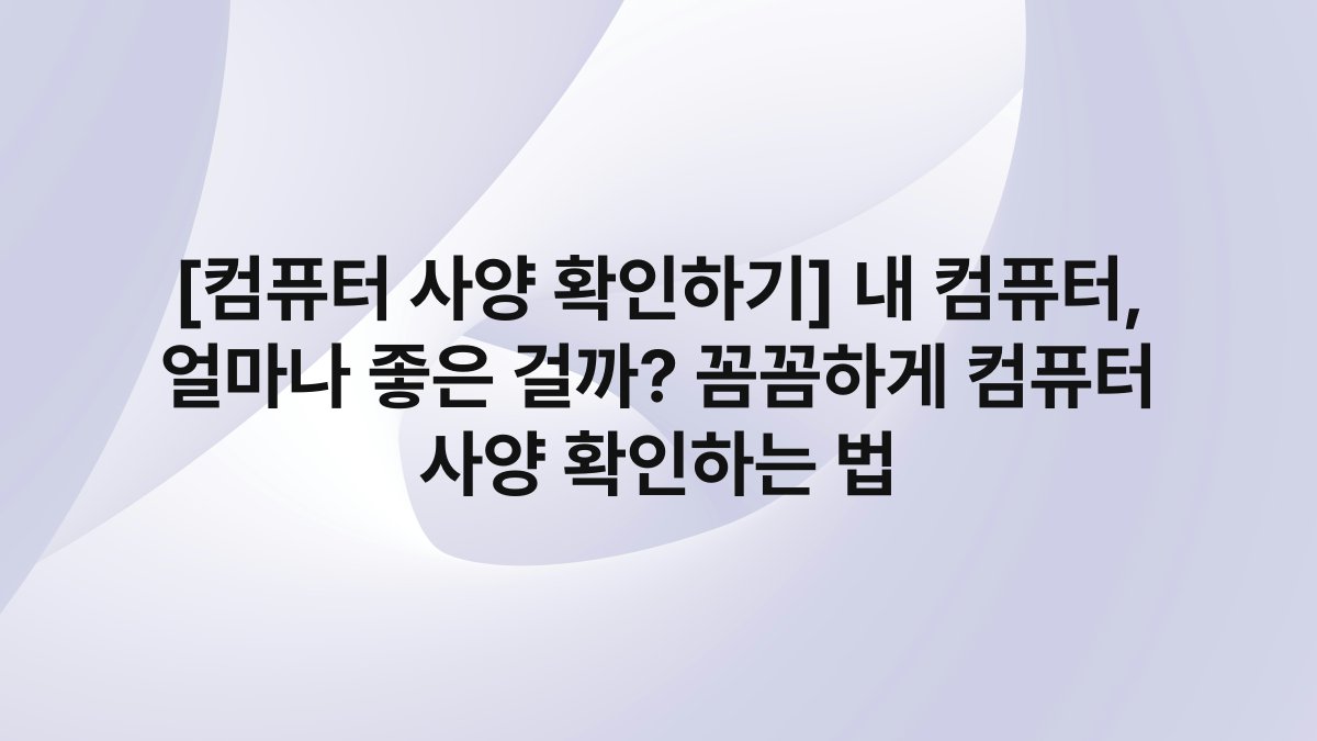 [컴퓨터 사양 확인하기] 내 컴퓨터, 얼마나 좋은 걸까? 꼼꼼하게 컴퓨터 사양 확인하는 법