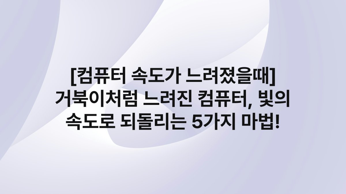[컴퓨터 속도가 느려졌을때] 거북이처럼 느려진 컴퓨터, 빛의 속도로 되돌리는 5가지 마법!