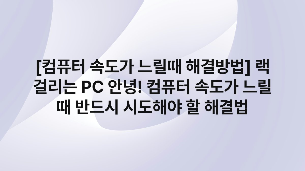 [컴퓨터 속도가 느릴때 해결방법] 랙 걸리는 PC 안녕! 컴퓨터 속도가 느릴 때 반드시 시도해야 할 해결법