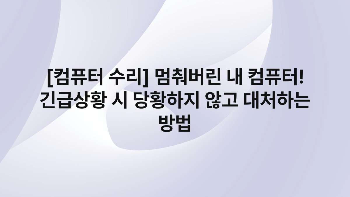 [컴퓨터 수리] 멈춰버린 내 컴퓨터! 긴급상황 시 당황하지 않고 대처하는 방법