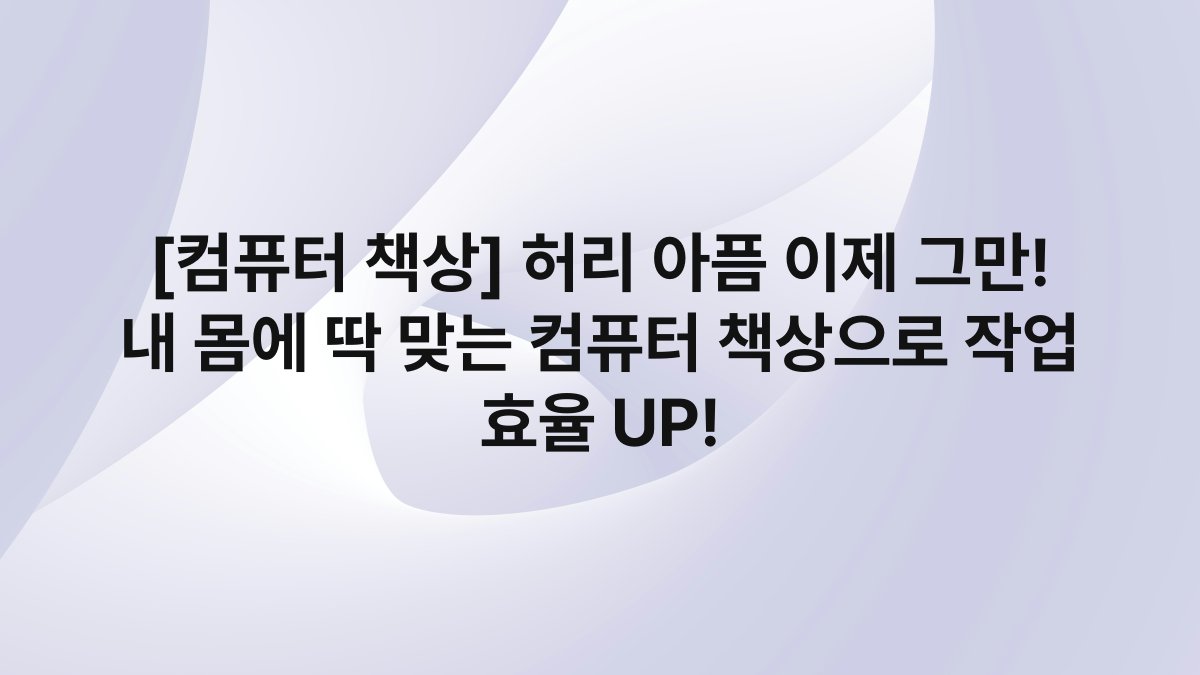 [컴퓨터 책상] 허리 아픔 이제 그만! 내 몸에 딱 맞는 컴퓨터 책상으로 작업 효율 UP!