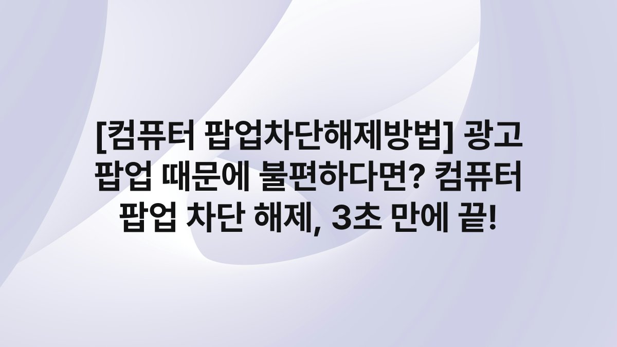 [컴퓨터 팝업차단해제방법] 광고 팝업 때문에 불편하다면? 컴퓨터 팝업 차단 해제, 3초 만에 끝!