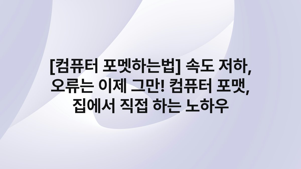 [컴퓨터 포멧하는법] 속도 저하, 오류는 이제 그만! 컴퓨터 포맷, 집에서 직접 하는 노하우