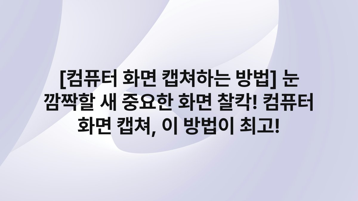 [컴퓨터 화면 캡쳐하는 방법] 눈 깜짝할 새 중요한 화면 찰칵! 컴퓨터 화면 캡쳐, 이 방법이 최고!