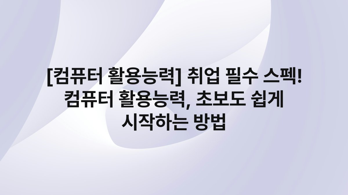 [컴퓨터 활용능력] 취업 필수 스펙! 컴퓨터 활용능력, 초보도 쉽게 시작하는 방법