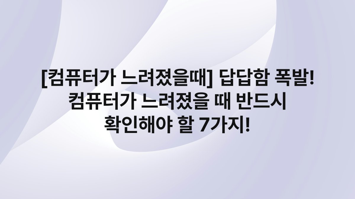 [컴퓨터가 느려졌을때] 답답함 폭발! 컴퓨터가 느려졌을 때 반드시 확인해야 할 7가지!