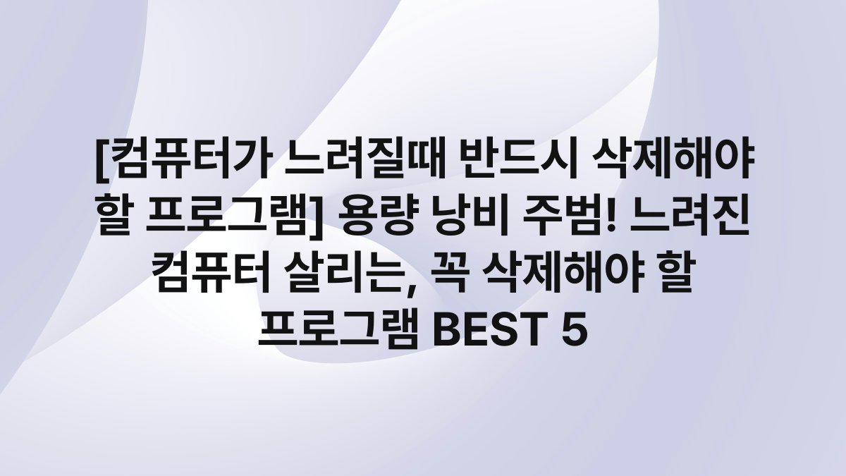 [컴퓨터가 느려질때 반드시 삭제해야 할 프로그램] 용량 낭비 주범! 느려진 컴퓨터 살리는, 꼭 삭제해야 할 프로그램 BEST 5