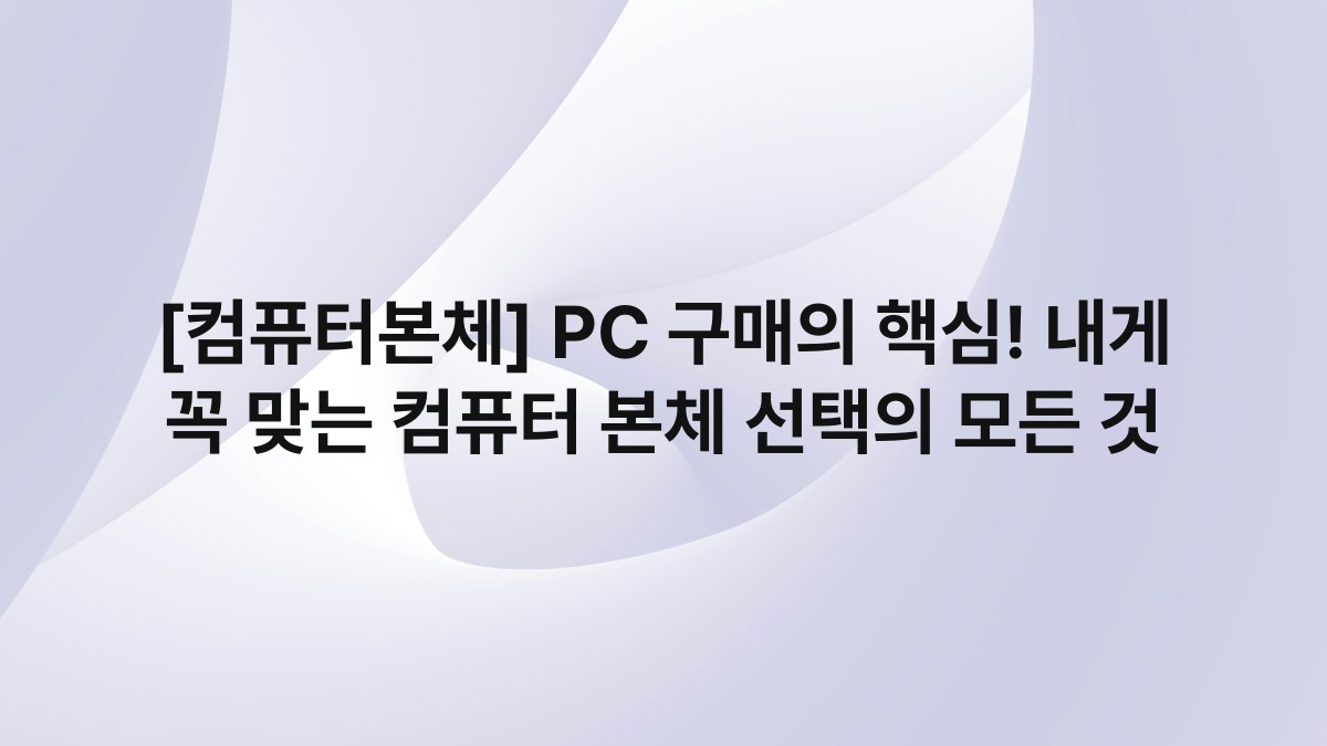 [컴퓨터본체] PC 구매의 핵심! 내게 꼭 맞는 컴퓨터 본체 선택의 모든 것