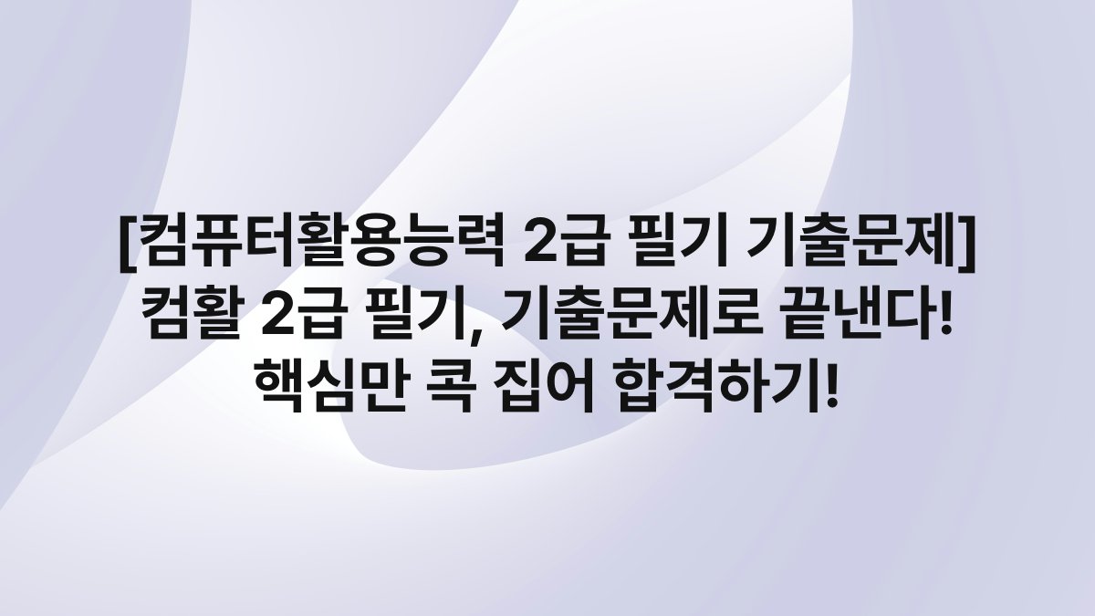 [컴퓨터활용능력 2급 필기 기출문제] 컴활 2급 필기, 기출문제로 끝낸다! 핵심만 콕 집어 합격하기!