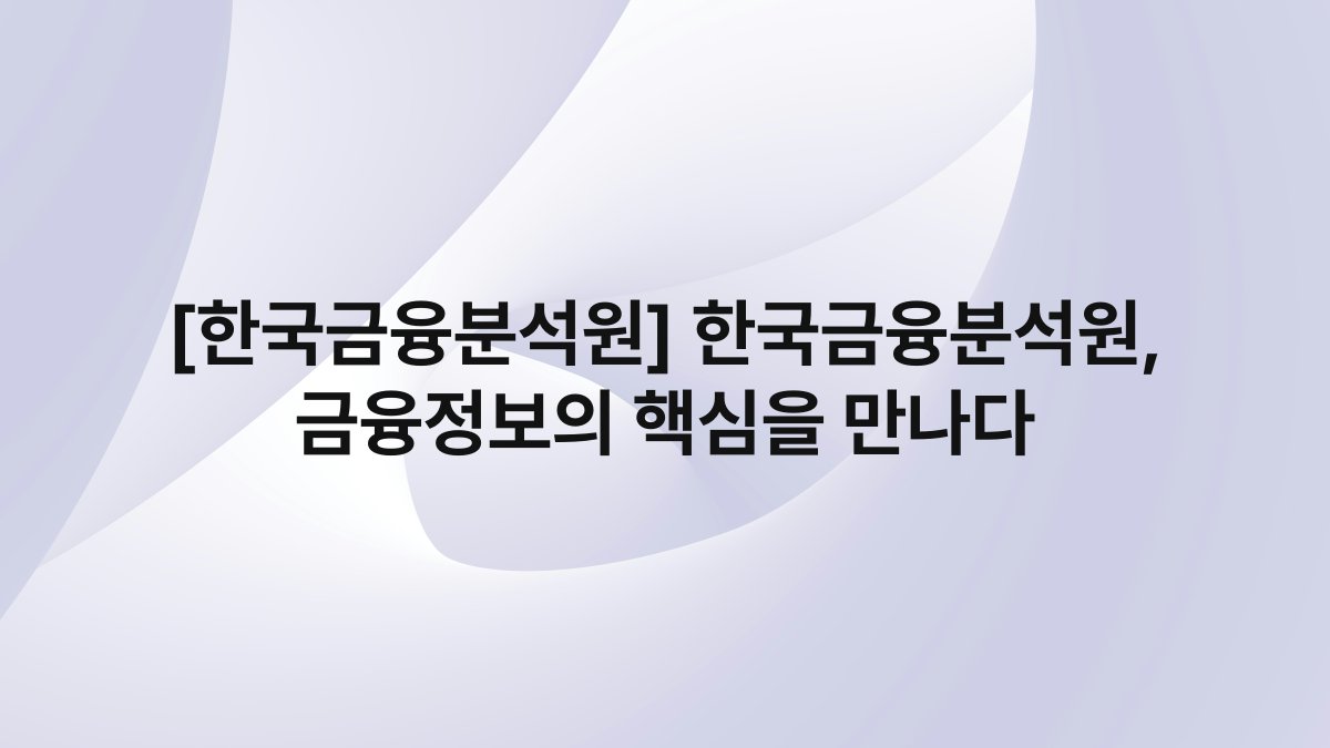 [한국금융분석원] 한국금융분석원, 금융정보의 핵심을 만나다