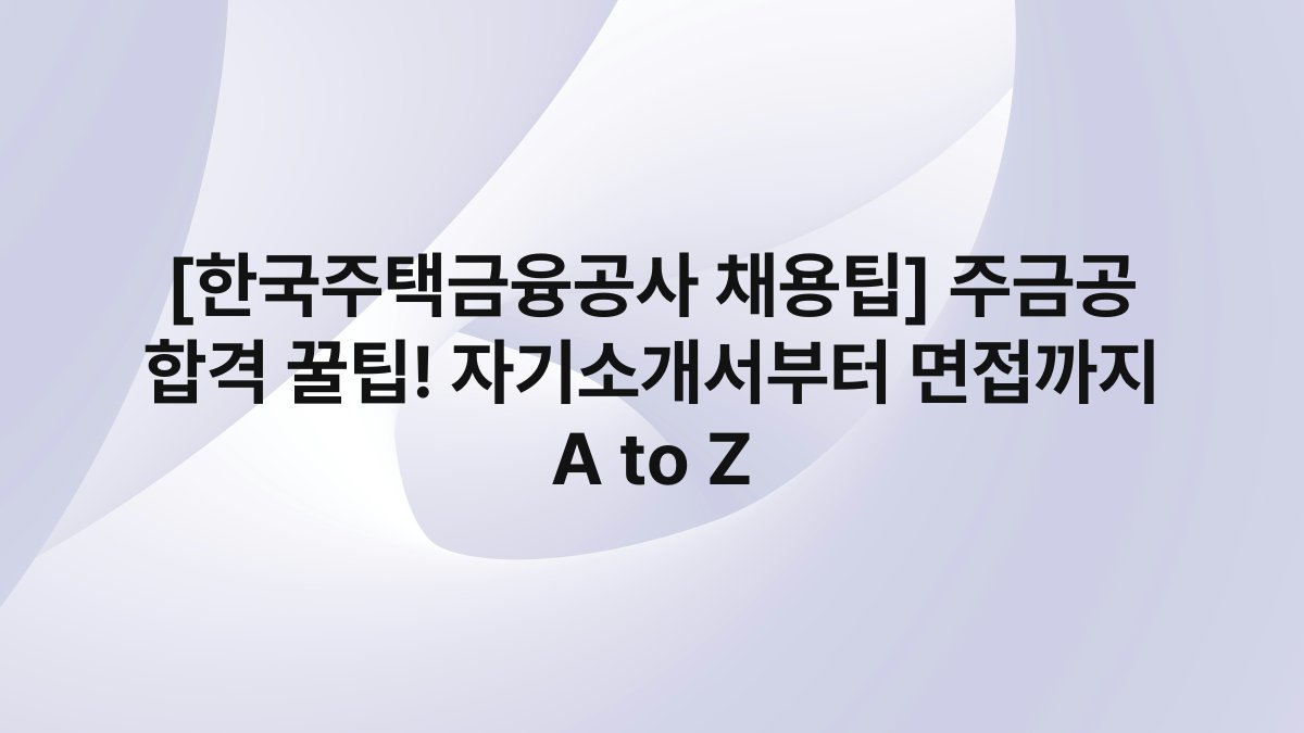 [한국주택금융공사 채용팁] 주금공 합격 꿀팁! 자기소개서부터 면접까지 A to Z