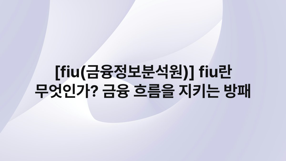 [fiu(금융정보분석원)] fiu란 무엇인가? 금융 흐름을 지키는 방패