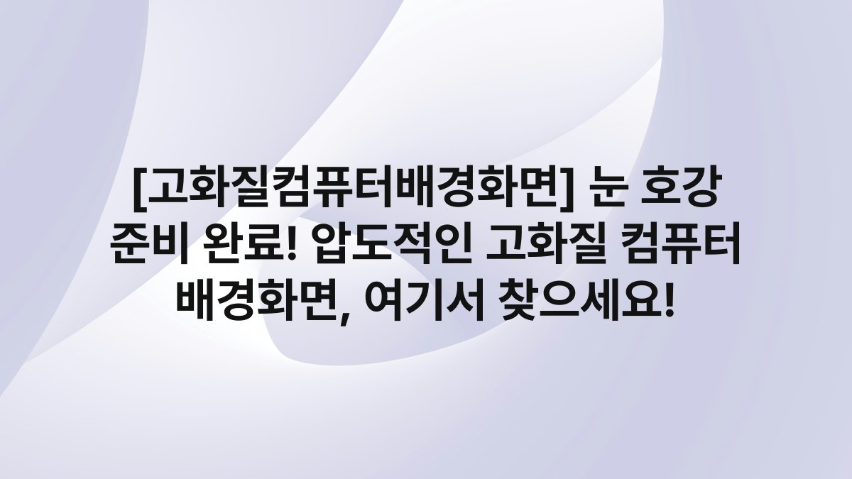 [고화질컴퓨터배경화면] 눈 호강 준비 완료! 압도적인 고화질 컴퓨터 배경화면, 여기서 찾으세요!