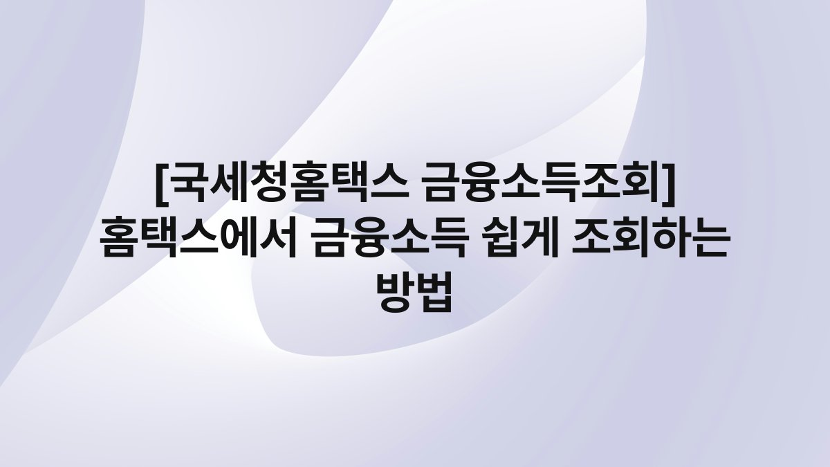[국세청홈택스 금융소득조회] 홈택스에서 금융소득 쉽게 조회하는 방법