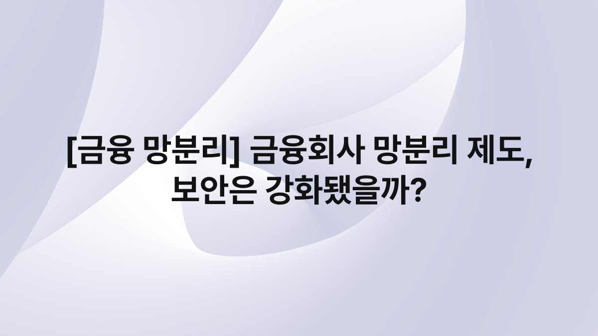 [금융 망분리] 금융회사 망분리 제도, 보안은 강화됐을까?