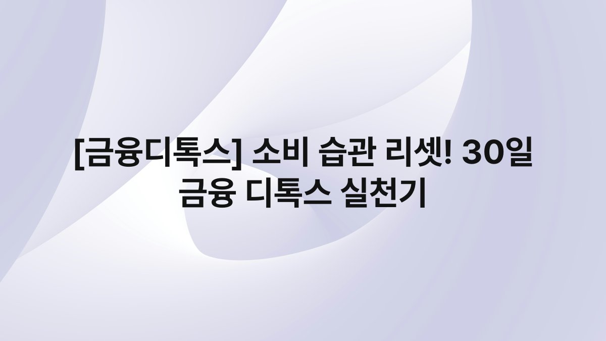 [금융디톡스] 소비 습관 리셋! 30일 금융 디톡스 실천기