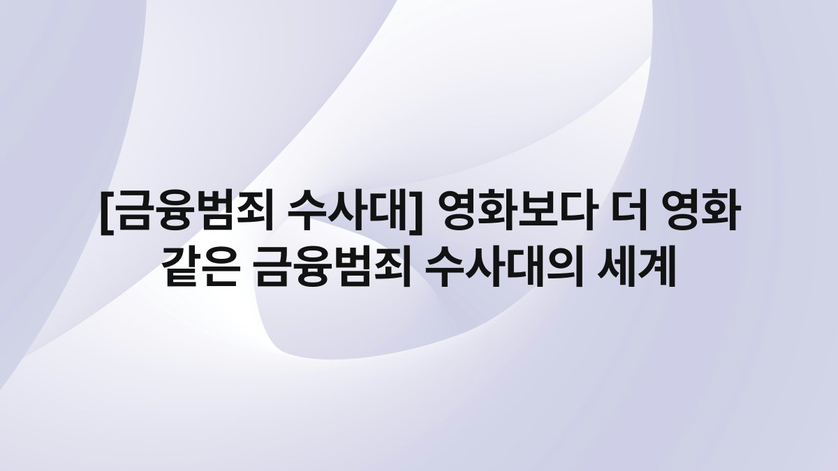 [금융범죄 수사대] 영화보다 더 영화 같은 금융범죄 수사대의 세계