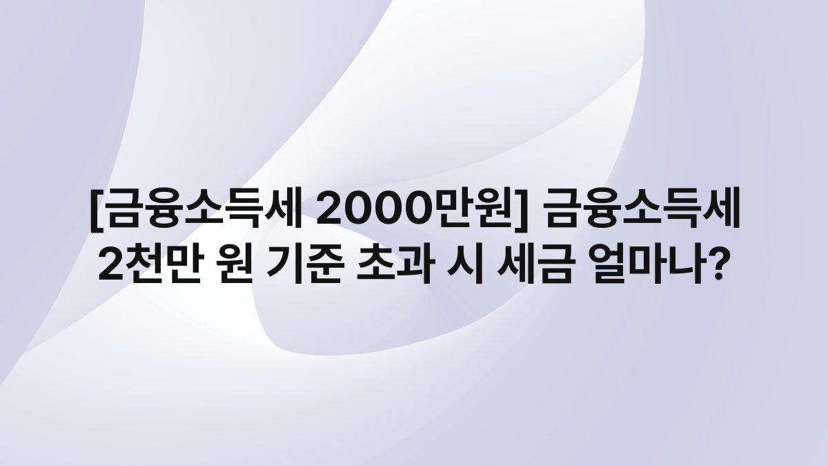 [금융소득세 2000만원] 금융소득세 2천만 원 기준 초과 시 세금 얼마나?