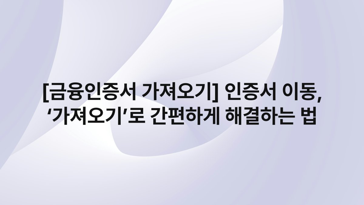 [금융인증서 가져오기] 인증서 이동, ‘가져오기’로 간편하게 해결하는 법