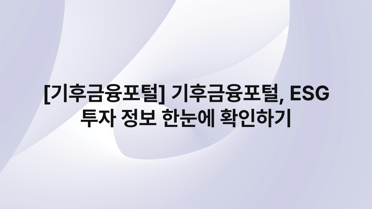 [기후금융포털] 기후금융포털, ESG 투자 정보 한눈에 확인하기