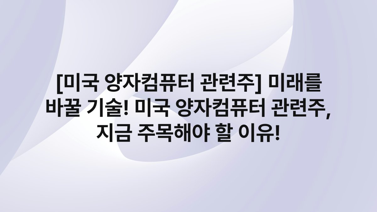 [미국 양자컴퓨터 관련주] 미래를 바꿀 기술! 미국 양자컴퓨터 관련주, 지금 주목해야 할 이유!