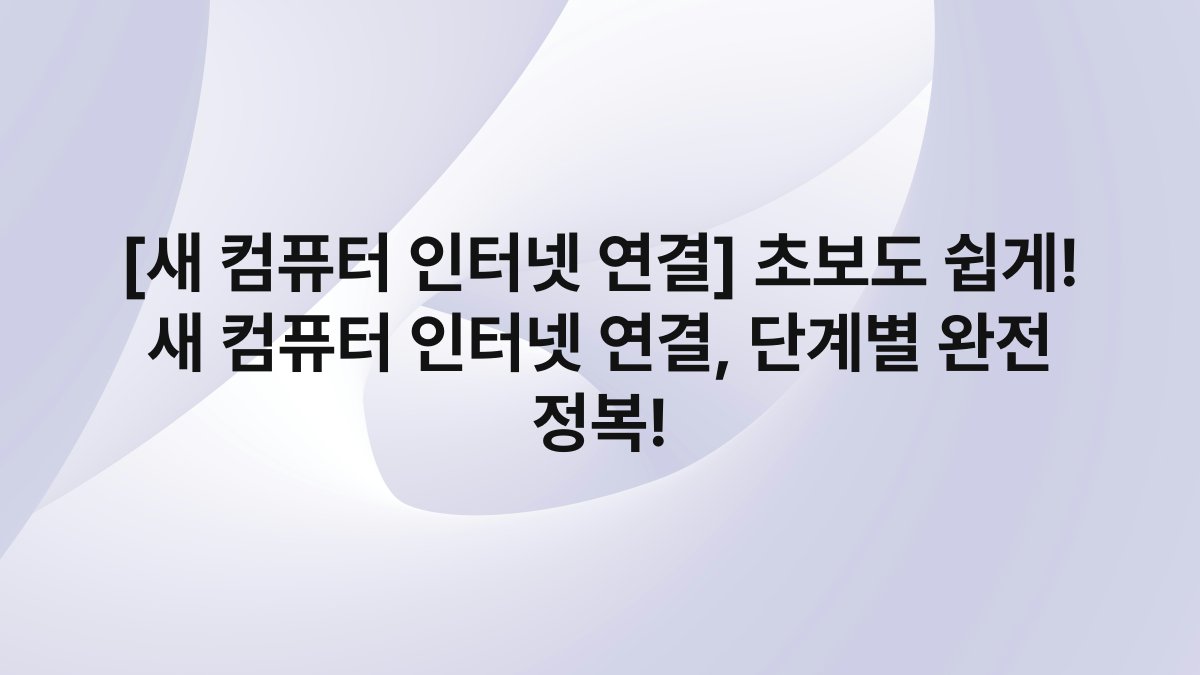 [새 컴퓨터 인터넷 연결] 초보도 쉽게! 새 컴퓨터 인터넷 연결, 단계별 완전 정복!