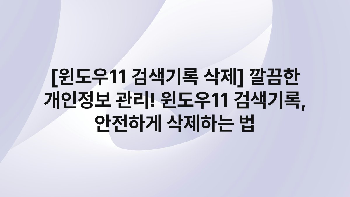 [윈도우11 검색기록 삭제] 깔끔한 개인정보 관리! 윈도우11 검색기록, 안전하게 삭제하는 법