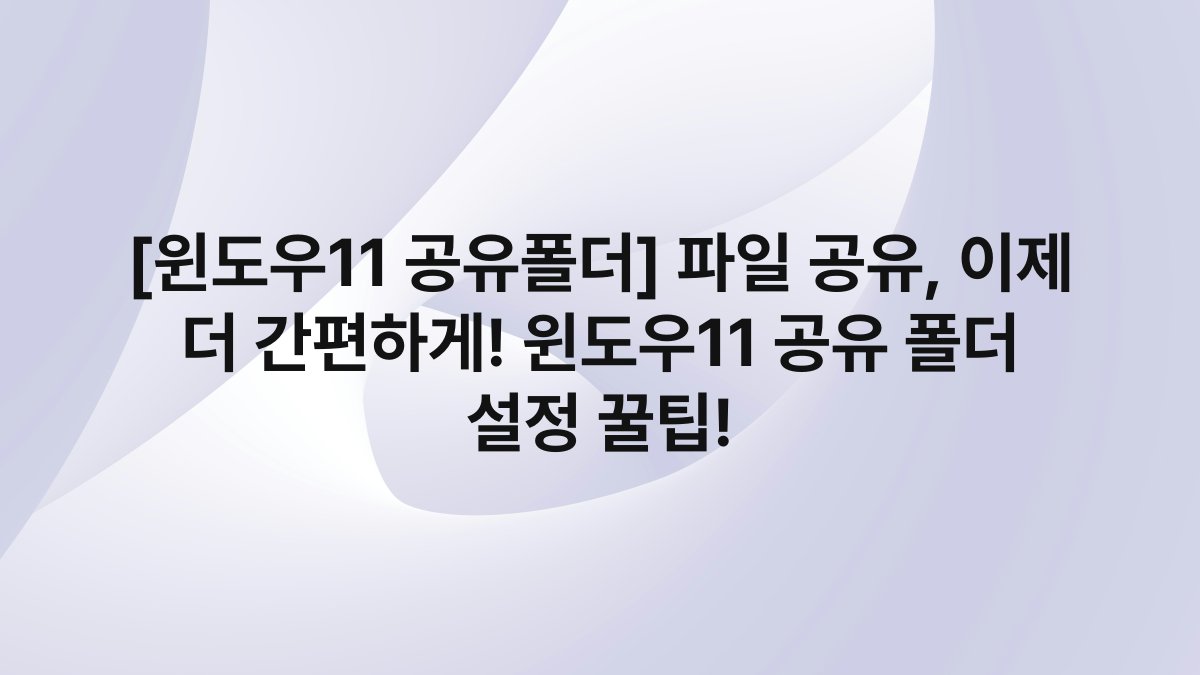 [윈도우11 공유폴더] 파일 공유, 이제 더 간편하게! 윈도우11 공유 폴더 설정 꿀팁!