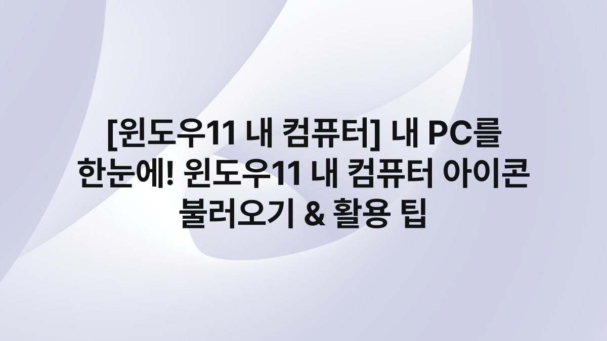 [윈도우11 내 컴퓨터] 내 PC를 한눈에! 윈도우11 내 컴퓨터 아이콘 불러오기 & 활용 팁