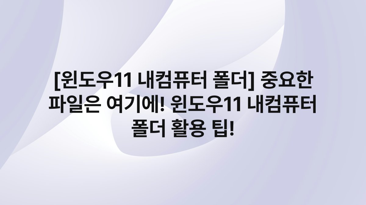 [윈도우11 내컴퓨터 폴더] 중요한 파일은 여기에! 윈도우11 내컴퓨터 폴더 활용 팁!
