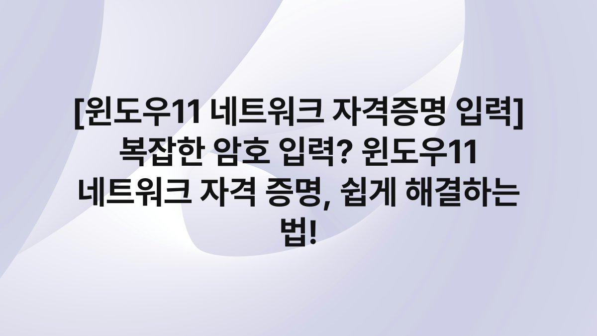 [윈도우11 네트워크 자격증명 입력] 복잡한 암호 입력? 윈도우11 네트워크 자격 증명, 쉽게 해결하는 법!