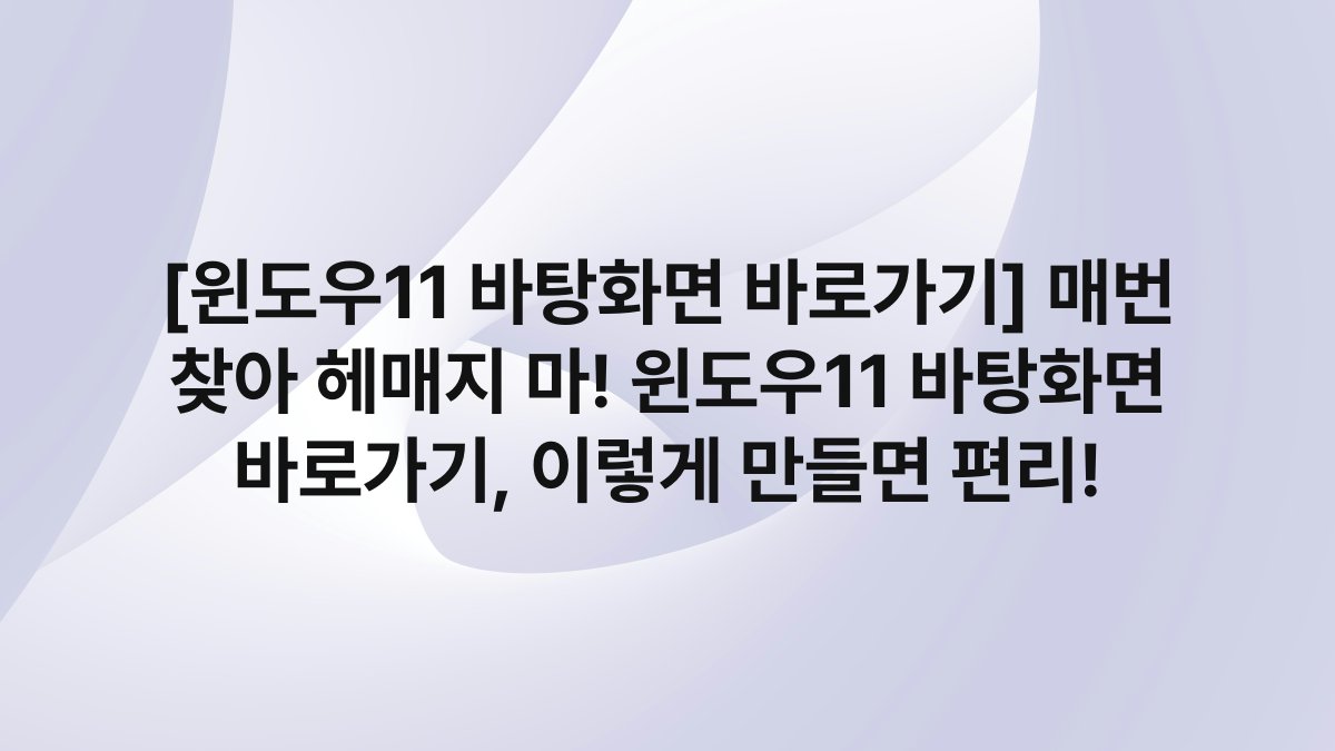 [윈도우11 바탕화면 바로가기] 매번 찾아 헤매지 마! 윈도우11 바탕화면 바로가기, 이렇게 만들면 편리!