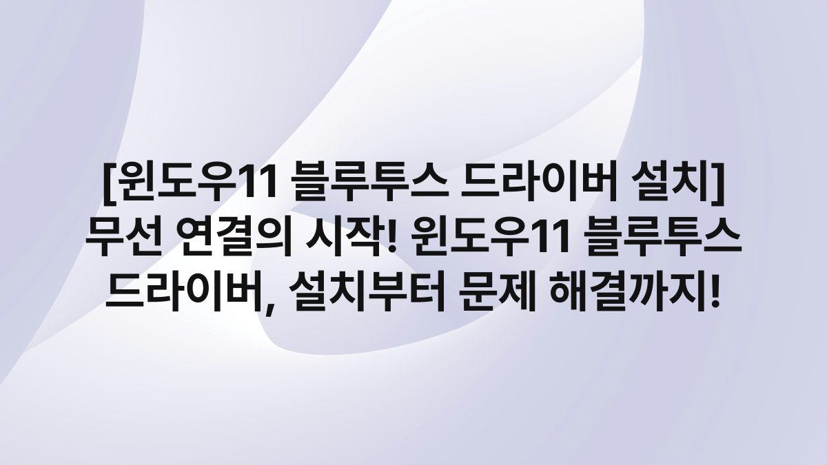[윈도우11 블루투스 드라이버 설치] 무선 연결의 시작! 윈도우11 블루투스 드라이버, 설치부터 문제 해결까지!