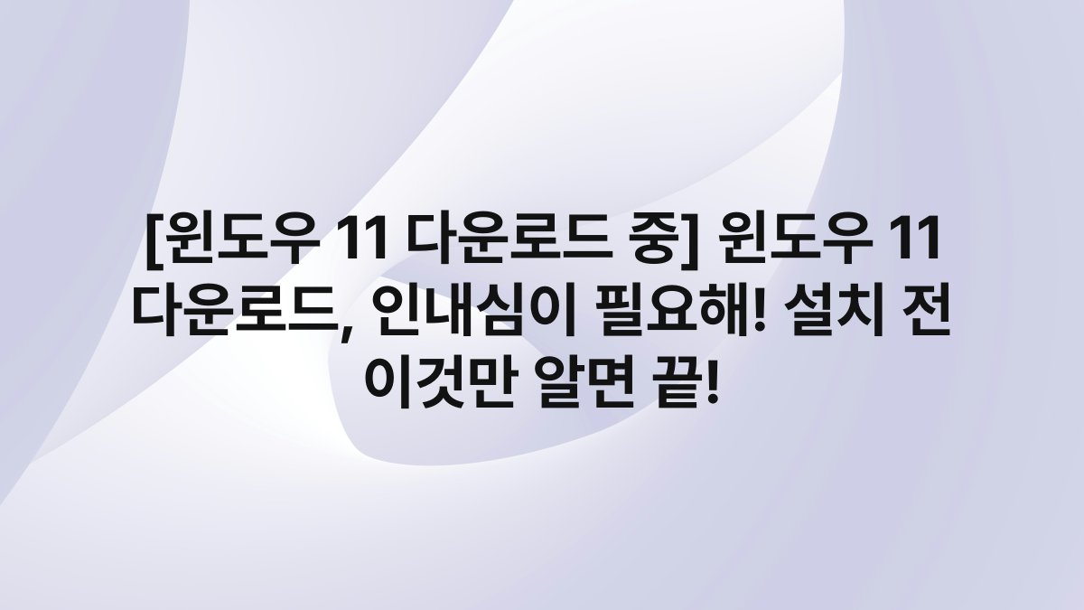 [윈도우 11 다운로드 중] 윈도우 11 다운로드, 인내심이 필요해! 설치 전 이것만 알면 끝!
