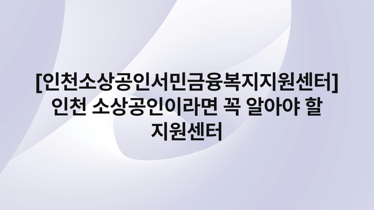 [인천소상공인서민금융복지지원센터] 인천 소상공인이라면 꼭 알아야 할 지원센터