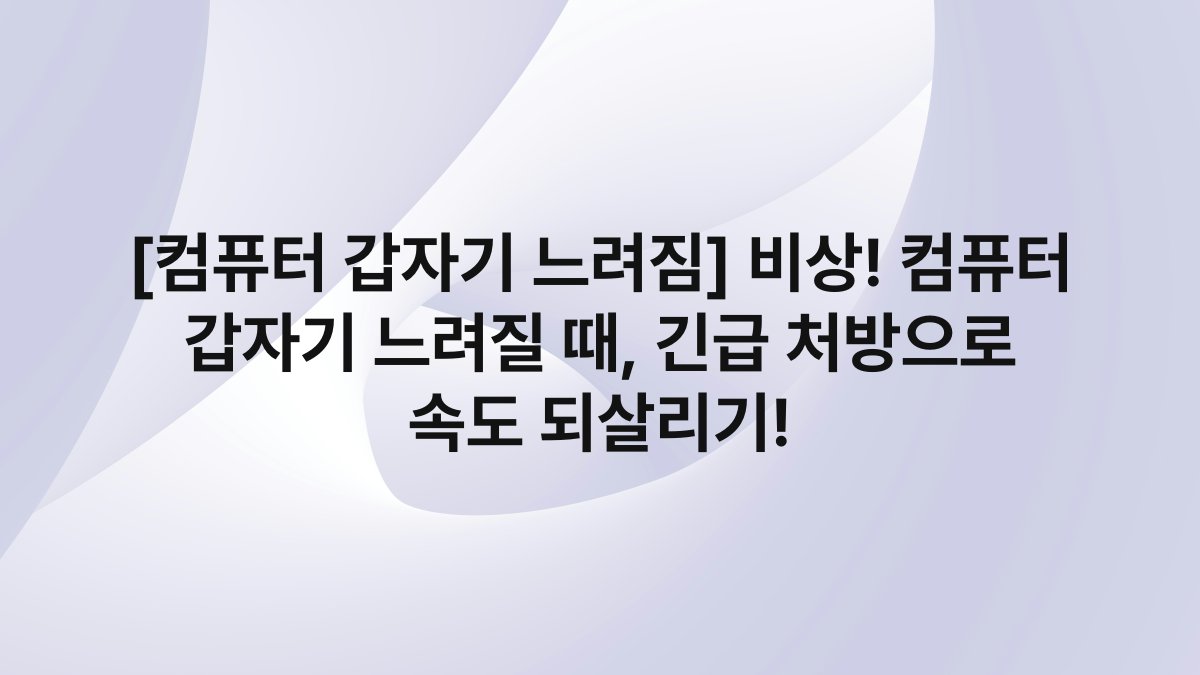 [컴퓨터 갑자기 느려짐] 비상! 컴퓨터 갑자기 느려질 때, 긴급 처방으로 속도 되살리기!