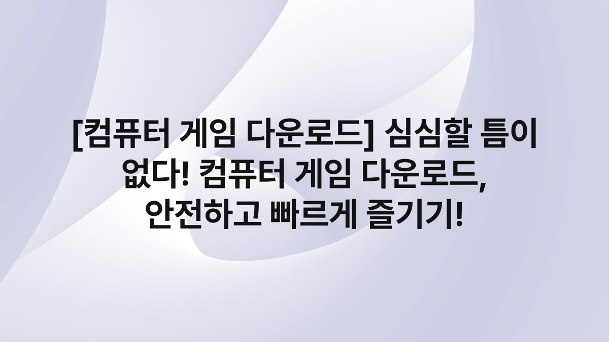 [컴퓨터 게임 다운로드] 심심할 틈이 없다! 컴퓨터 게임 다운로드, 안전하고 빠르게 즐기기!