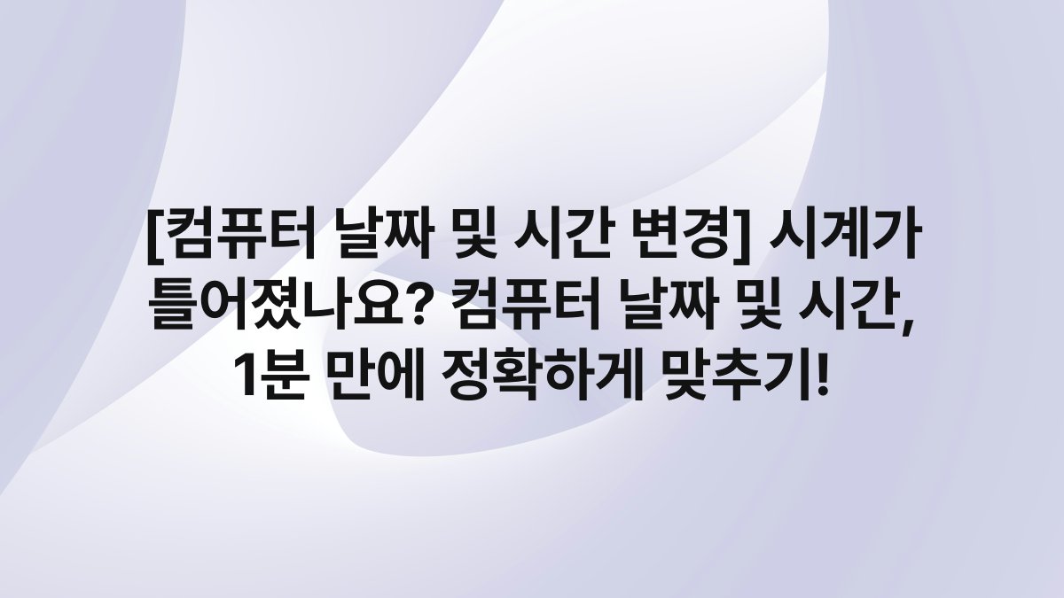[컴퓨터 날짜 및 시간 변경] 시계가 틀어졌나요? 컴퓨터 날짜 및 시간, 1분 만에 정확하게 맞추기!